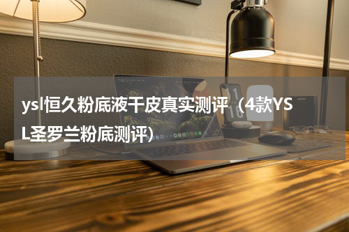 ysl恒久粉底液干皮真实测评（4款YSL圣罗兰粉底测评）