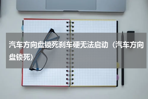 汽车方向盘锁死刹车硬无法启动（汽车方向盘锁死）