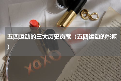 五四运动的三大历史贡献（五四运动的影响）
