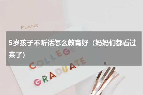 5岁孩子不听话怎么教育好（妈妈们都看过来了）
