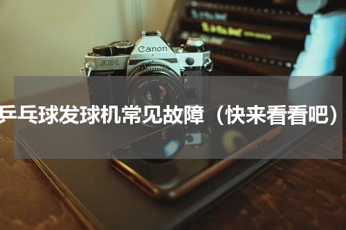 乒乓球发球机常见故障（快来看看吧）