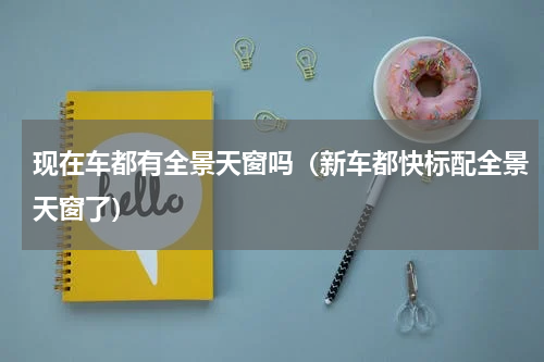 现在车都有全景天窗吗（新车都快标配全景天窗了）