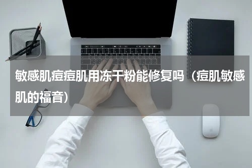 敏感肌痘痘肌用冻干粉能修复吗（痘肌敏感肌的福音）