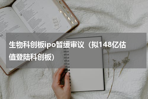 生物科创板ipo暂缓审议（拟148亿估值登陆科创板）