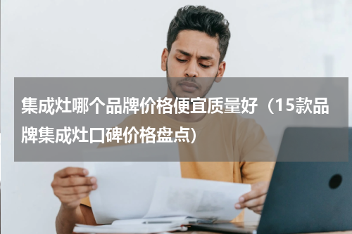 集成灶哪个品牌价格便宜质量好（15款品牌集成灶口碑价格盘点）