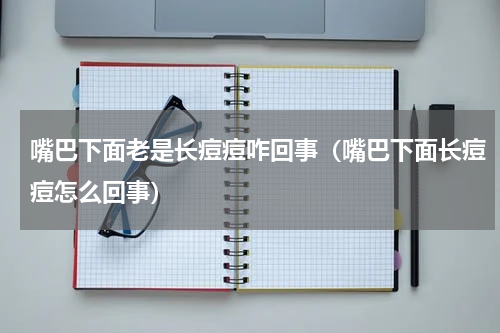 嘴巴下面老是长痘痘咋回事（嘴巴下面长痘痘怎么回事）