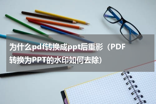为什么pdf转换成ppt后重影（PDF转换为PPT的水印如何去除）