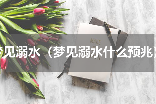 梦见溺水（梦见溺水什么预兆）