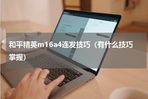 和平精英m16a4连发技巧（有什么技巧掌握）