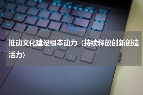 推动文化建设根本动力（持续释放创新创造活力）