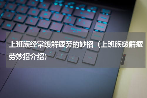 上班族经常缓解疲劳的妙招（上班族缓解疲劳妙招介绍）