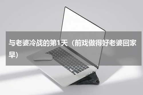 与老婆冷战的第1天（前戏做得好老婆回家早）