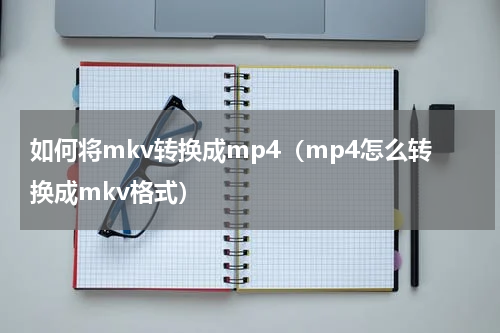 如何将mkv转换成mp4（mp4怎么转换成mkv格式）