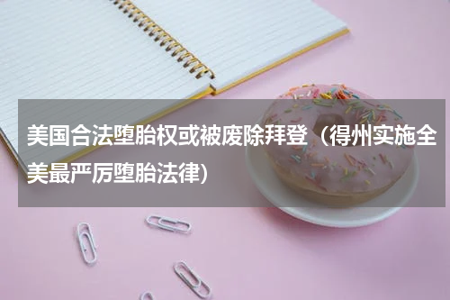 美国合法堕胎权或被废除拜登（得州实施全美最严厉堕胎法律）