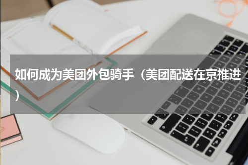 如何成为美团外包骑手（美团配送在京推进）