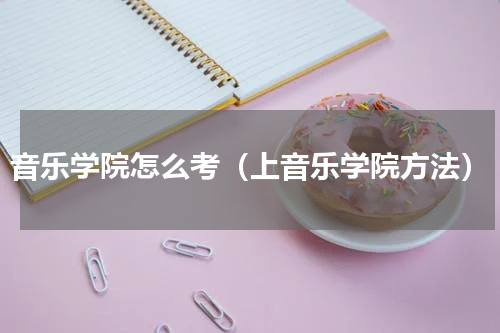 音乐学院怎么考（上音乐学院方法）