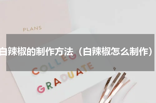 白辣椒的制作方法（白辣椒怎么制作）