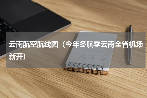 云南航空航线图（今年冬航季云南全省机场新开）