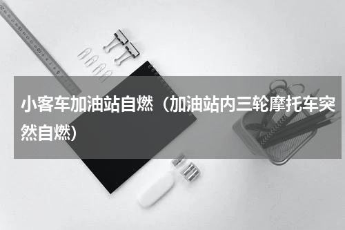 小客车加油站自燃（加油站内三轮摩托车突然自燃）