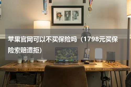 苹果官网可以不买保险吗（1798元买保险索赔遭拒）