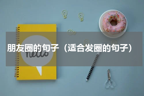 朋友圈的句子（适合发圈的句子）