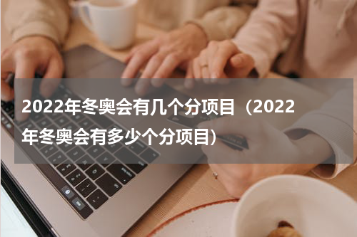 2022年冬奥会有几个分项目（2022年冬奥会有多少个分项目）
