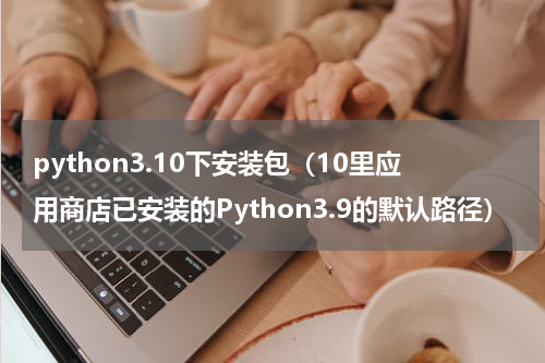 python3.10下安装包（10里应用商店已安装的Python3.9的默认路径）