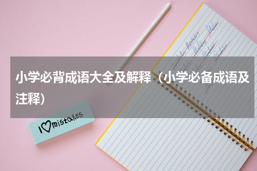 小学必背成语大全及解释（小学必备成语及注释）
