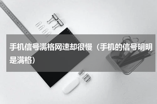 手机信号满格网速却很慢（手机的信号明明是满格）