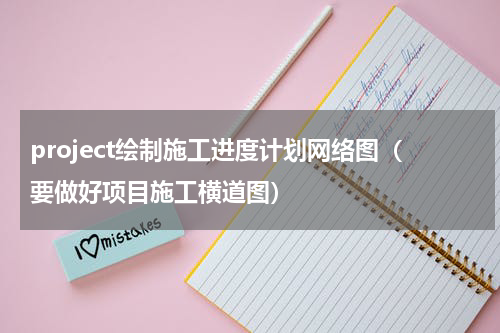 project绘制施工进度计划网络图（要做好项目施工横道图）