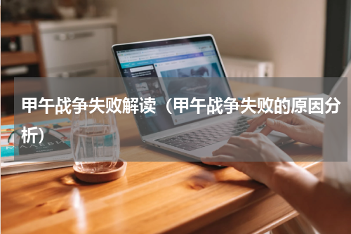 甲午战争失败解读（甲午战争失败的原因分析）