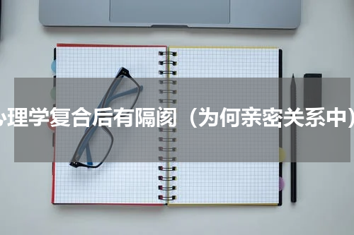 心理学复合后有隔阂（为何亲密关系中）