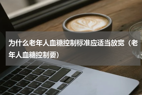为什么老年人血糖控制标准应适当放宽（老年人血糖控制要）