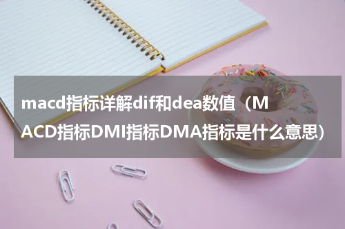 macd指标详解dif和dea数值（MACD指标DMI指标DMA指标是什么意思）