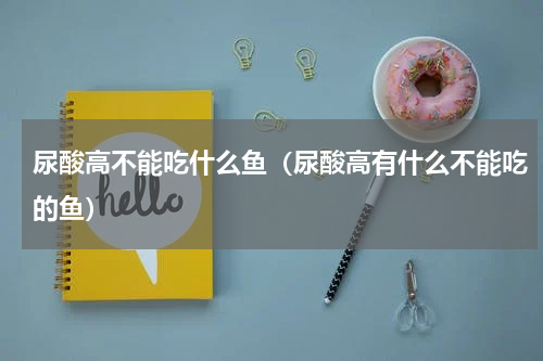 尿酸高不能吃什么鱼（尿酸高有什么不能吃的鱼）