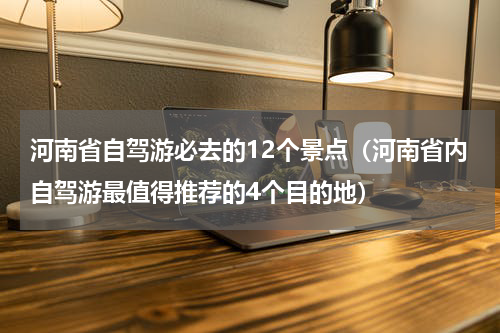 河南省自驾游必去的12个景点（河南省内自驾游最值得推荐的4个目的地）