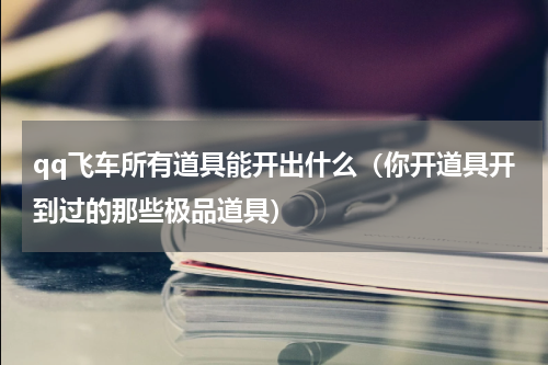 qq飞车所有道具能开出什么（你开道具开到过的那些极品道具）