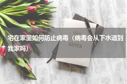 宅在家里如何防止病毒（病毒会从下水道到我家吗）