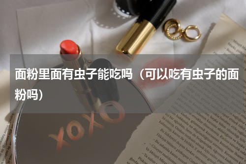 面粉里面有虫子能吃吗（可以吃有虫子的面粉吗）