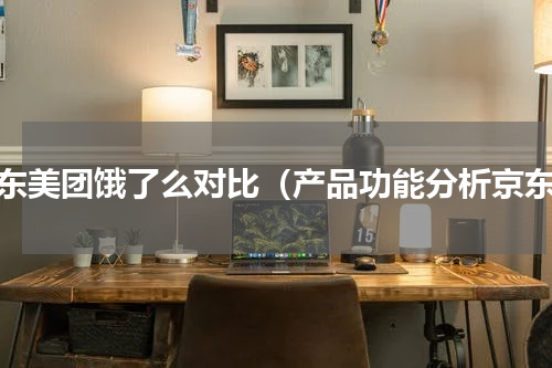 京东美团饿了么对比（产品功能分析京东）