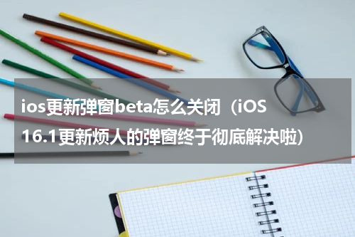 ios更新弹窗beta怎么关闭（iOS16.1更新烦人的弹窗终于彻底解决啦）
