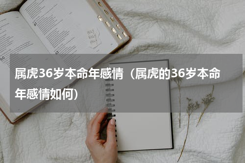属虎36岁本命年感情（属虎的36岁本命年感情如何）