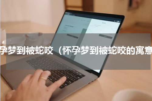 怀孕梦到被蛇咬（怀孕梦到被蛇咬的寓意）