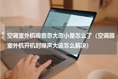 空调室外机噪音忽大忽小是怎么了（空调器室外机开机时噪声大该怎么解决）