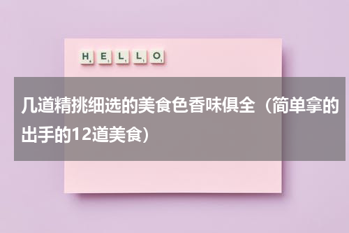 几道精挑细选的美食色香味俱全（简单拿的出手的12道美食）