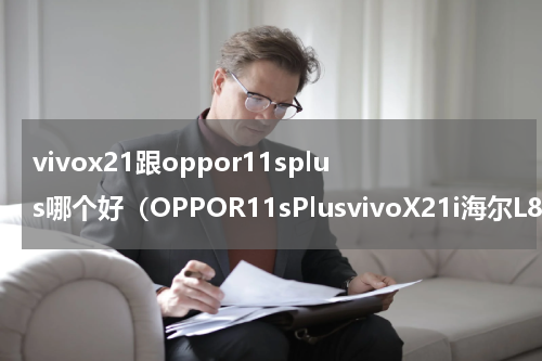 vivox21跟oppor11splus哪个好（OPPOR11sPlusvivoX21i海尔L8对比）