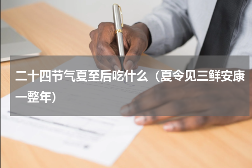 二十四节气夏至后吃什么（夏令见三鲜安康一整年）