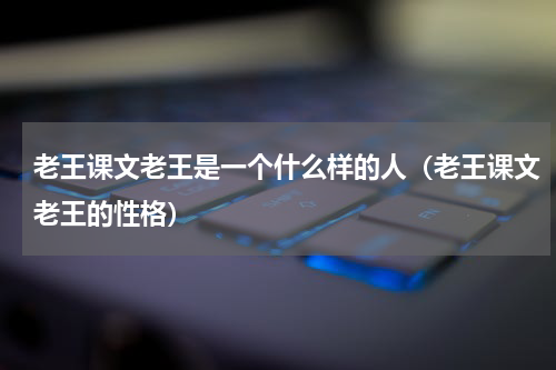 老王课文老王是一个什么样的人（老王课文老王的性格）