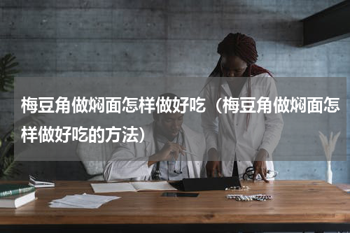 梅豆角做焖面怎样做好吃（梅豆角做焖面怎样做好吃的方法）