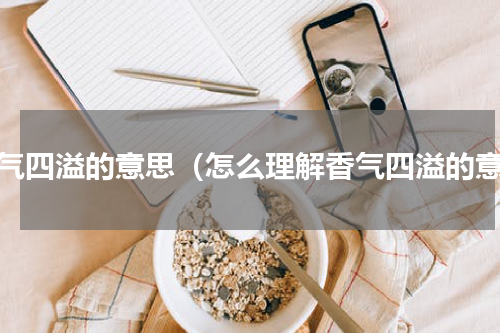 香气四溢的意思（怎么理解香气四溢的意）
